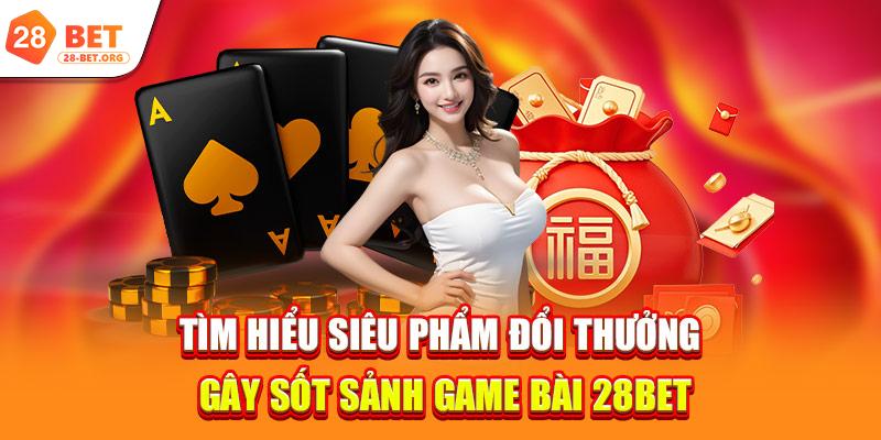 Tìm hiểu siêu phẩm đổi thưởng gây sốt sảnh game bài 28bet